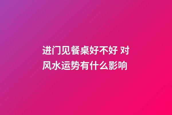 进门见餐桌好不好 对风水运势有什么影响
